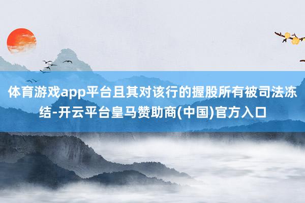 体育游戏app平台且其对该行的握股所有被司法冻结-开云平台皇马赞助商(中国)官方入口