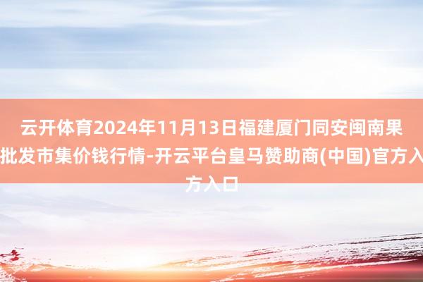 云开体育2024年11月13日福建厦门同安闽南果蔬批发市集价钱行情-开云平台皇马赞助商(中国)官方入口