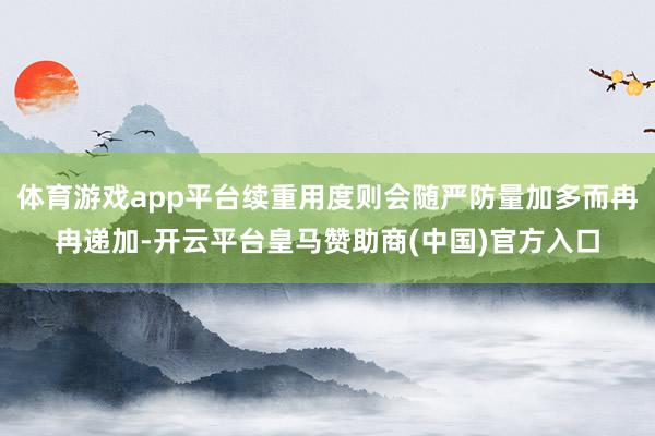 体育游戏app平台续重用度则会随严防量加多而冉冉递加-开云平台皇马赞助商(中国)官方入口