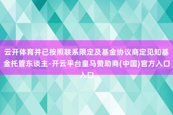 云开体育并已按照联系限定及基金协议商定见知基金托管东谈主-开云平台皇马赞助商(中国)官方入口