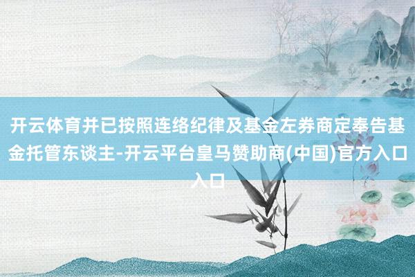 开云体育并已按照连络纪律及基金左券商定奉告基金托管东谈主-开云平台皇马赞助商(中国)官方入口