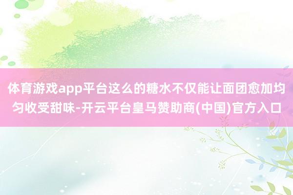 体育游戏app平台这么的糖水不仅能让面团愈加均匀收受甜味-开云平台皇马赞助商(中国)官方入口