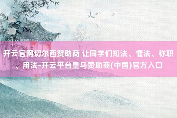 开云官网切尔西赞助商 让同学们知法、懂法、称职、用法-开云平台皇马赞助商(中国)官方入口