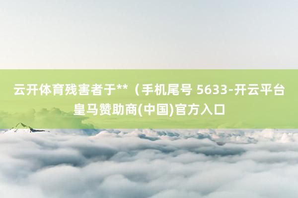 云开体育残害者于**（手机尾号 5633-开云平台皇马赞助商(中国)官方入口