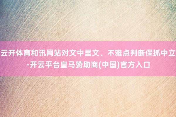 云开体育和讯网站对文中呈文、不雅点判断保抓中立-开云平台皇马赞助商(中国)官方入口