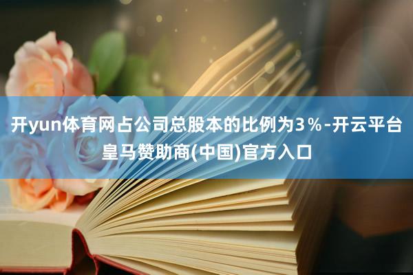 开yun体育网占公司总股本的比例为3％-开云平台皇马赞助商(中国)官方入口