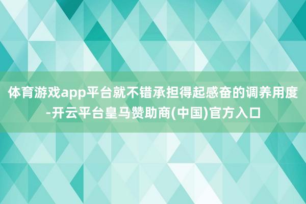 体育游戏app平台就不错承担得起感奋的调养用度-开云平台皇马赞助商(中国)官方入口