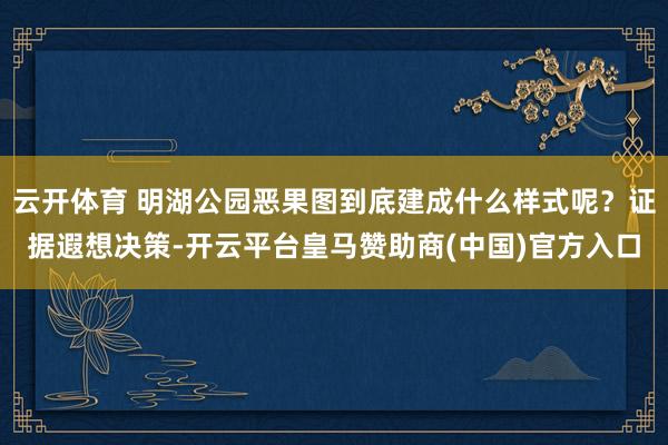 云开体育 明湖公园恶果图到底建成什么样式呢？证据遐想决策-开云平台皇马赞助商(中国)官方入口