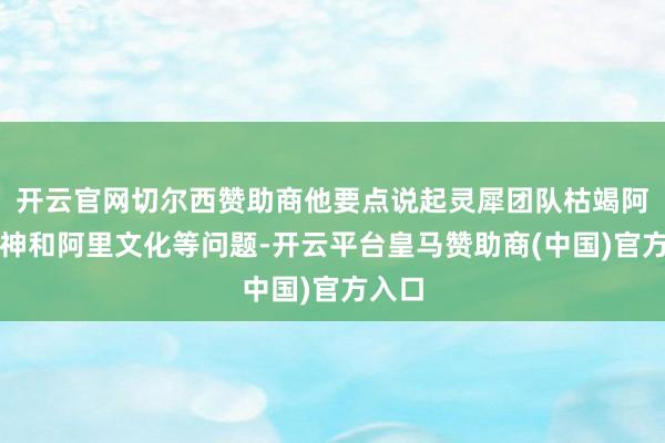 开云官网切尔西赞助商他要点说起灵犀团队枯竭阿里精神和阿里文化等问题-开云平台皇马赞助商(中国)官方入口