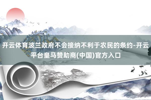 开云体育波兰政府不会接纳不利于农民的条约-开云平台皇马赞助商(中国)官方入口