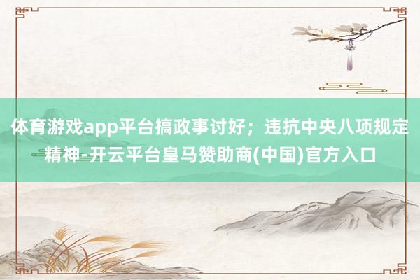 体育游戏app平台搞政事讨好；违抗中央八项规定精神-开云平台皇马赞助商(中国)官方入口