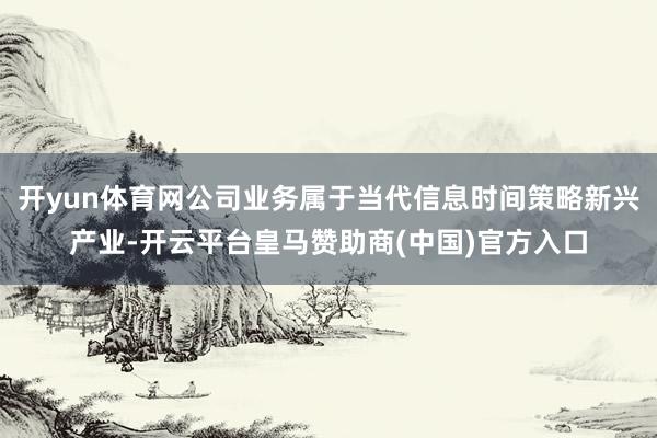 开yun体育网公司业务属于当代信息时间策略新兴产业-开云平台皇马赞助商(中国)官方入口