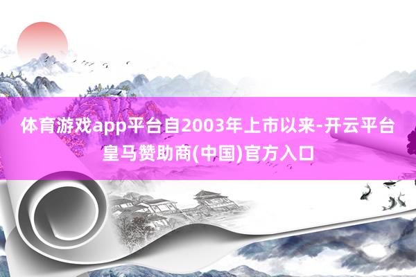 体育游戏app平台自2003年上市以来-开云平台皇马赞助商(中国)官方入口