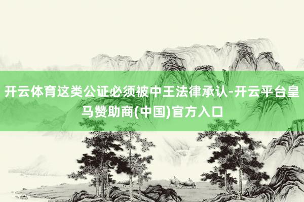 开云体育这类公证必须被中王法律承认-开云平台皇马赞助商(中国)官方入口