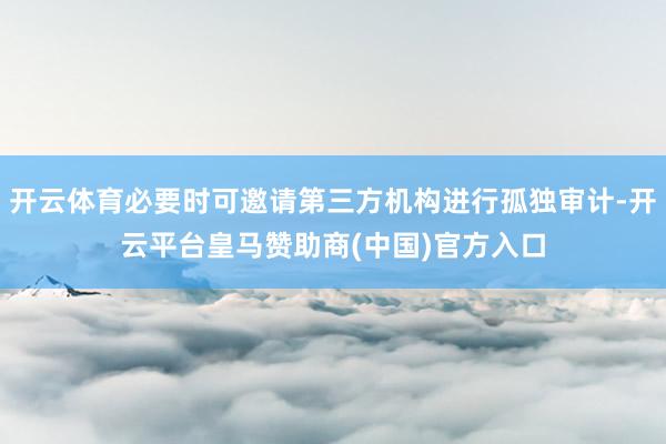 开云体育必要时可邀请第三方机构进行孤独审计-开云平台皇马赞助商(中国)官方入口