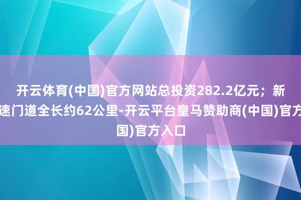 开云体育(中国)官方网站总投资282.2亿元；新阜高速门道全长约62公里-开云平台皇马赞助商(中国)官方入口