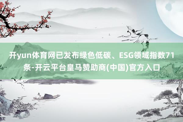 开yun体育网已发布绿色低碳、ESG领域指数71条-开云平台皇马赞助商(中国)官方入口