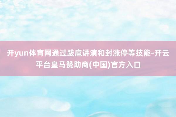 开yun体育网通过跋扈讲演和封涨停等技能-开云平台皇马赞助商(中国)官方入口