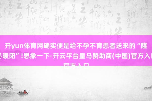 开yun体育网确实便是给不孕不育患者送来的“隆冬暖阳”!思象一下-开云平台皇马赞助商(中国)官方入口