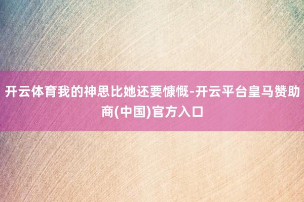 开云体育我的神思比她还要慷慨-开云平台皇马赞助商(中国)官方入口