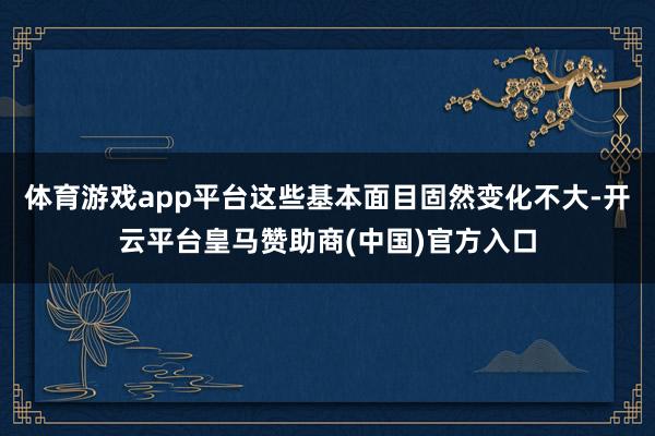 体育游戏app平台这些基本面目固然变化不大-开云平台皇马赞助商(中国)官方入口