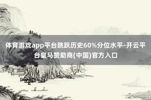 体育游戏app平台跳跃历史60%分位水平-开云平台皇马赞助商(中国)官方入口