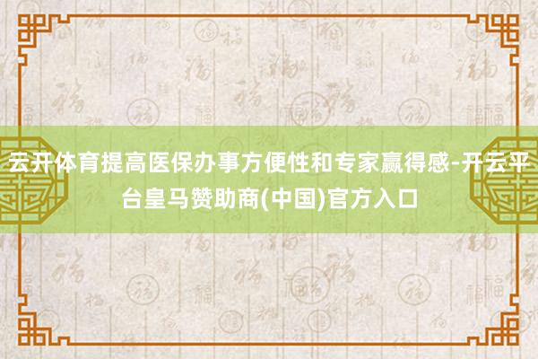 云开体育提高医保办事方便性和专家赢得感-开云平台皇马赞助商(中国)官方入口