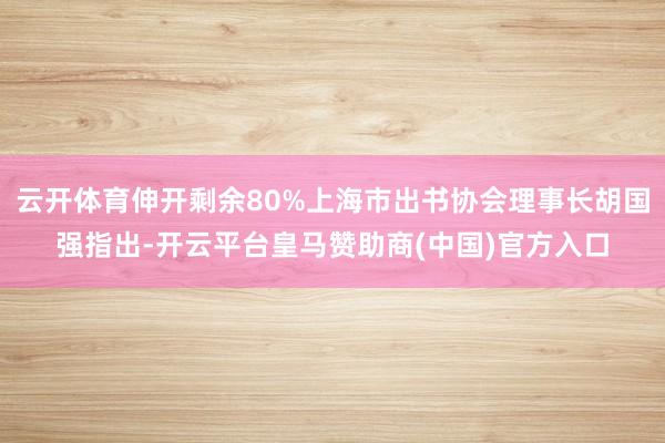 云开体育伸开剩余80%上海市出书协会理事长胡国强指出-开云平台皇马赞助商(中国)官方入口