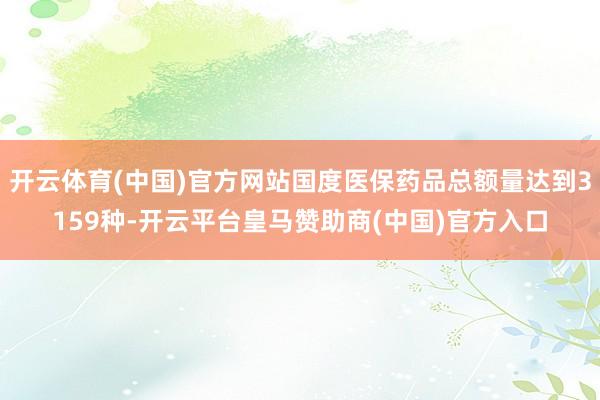 开云体育(中国)官方网站国度医保药品总额量达到3159种-开云平台皇马赞助商(中国)官方入口