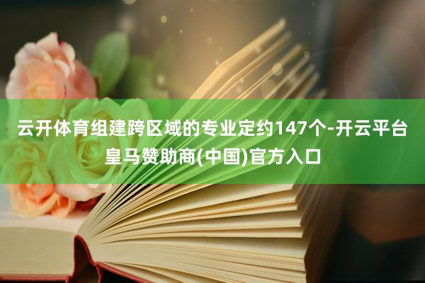 云开体育组建跨区域的专业定约147个-开云平台皇马赞助商(中国)官方入口