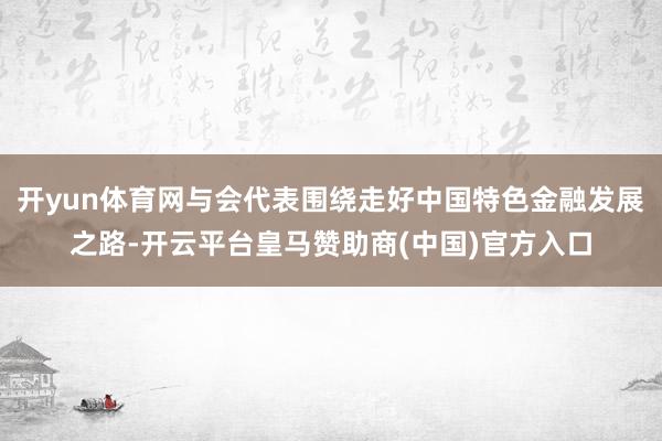 开yun体育网与会代表围绕走好中国特色金融发展之路-开云平台皇马赞助商(中国)官方入口