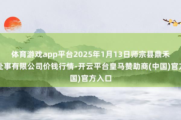 体育游戏app平台2025年1月13日师宗县鼎禾物业处事有限公司价钱行情-开云平台皇马赞助商(中国)官方入口