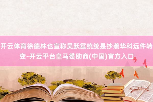 开云体育徐德林也宣称吴跃霆统统是抄袭华科远件转变-开云平台皇马赞助商(中国)官方入口