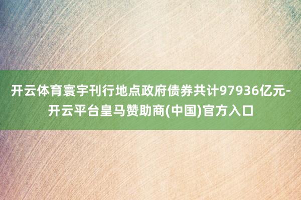 开云体育寰宇刊行地点政府债券共计97936亿元-开云平台皇马赞助商(中国)官方入口