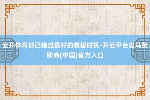 云开体育却已错过最好的救援时机-开云平台皇马赞助商(中国)官方入口