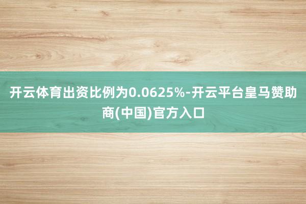 开云体育出资比例为0.0625%-开云平台皇马赞助商(中国)官方入口