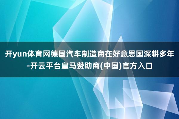 开yun体育网德国汽车制造商在好意思国深耕多年-开云平台皇马赞助商(中国)官方入口