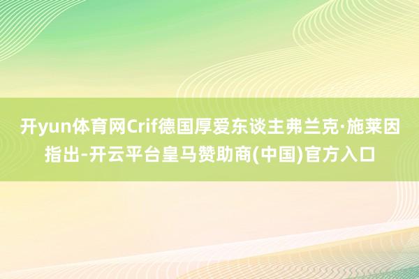 开yun体育网Crif德国厚爱东谈主弗兰克·施莱因指出-开云平台皇马赞助商(中国)官方入口