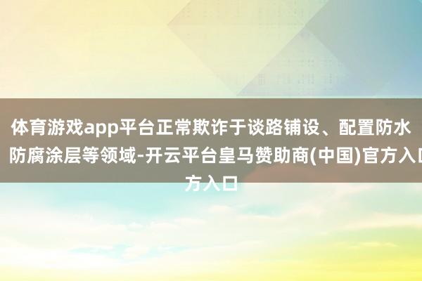 体育游戏app平台正常欺诈于谈路铺设、配置防水、防腐涂层等领域-开云平台皇马赞助商(中国)官方入口