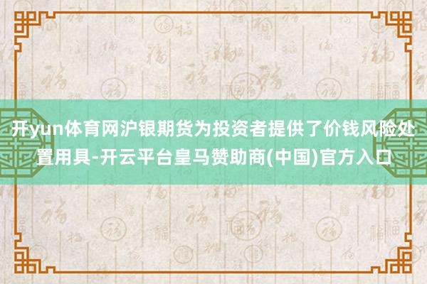 开yun体育网沪银期货为投资者提供了价钱风险处置用具-开云平台皇马赞助商(中国)官方入口