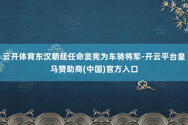 云开体育东汉朝廷任命窦宪为车骑将军-开云平台皇马赞助商(中国)官方入口