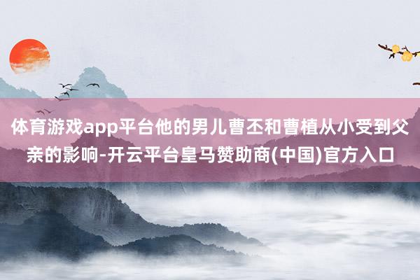 体育游戏app平台他的男儿曹丕和曹植从小受到父亲的影响-开云平台皇马赞助商(中国)官方入口